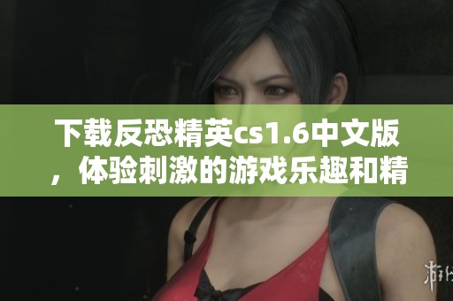 下载反恐精英cs1.6中文版，体验刺激的游戏乐趣和精彩战斗