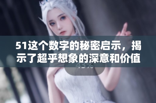 51这个数字的秘密启示，揭示了超乎想象的深意和价值