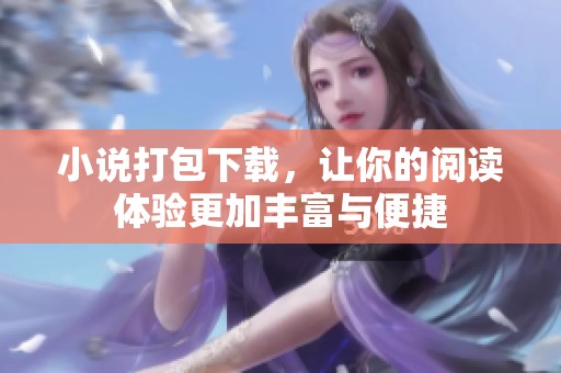 小说打包下载，让你的阅读体验更加丰富与便捷