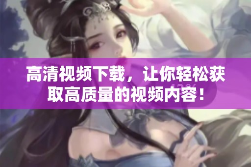 高清视频下载，让你轻松获取高质量的视频内容！