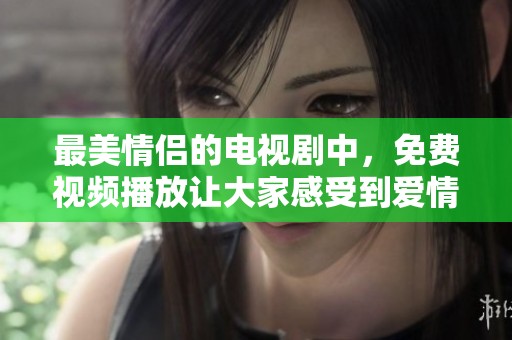 最美情侣的电视剧中，免费视频播放让大家感受到爱情的甜蜜与美好。