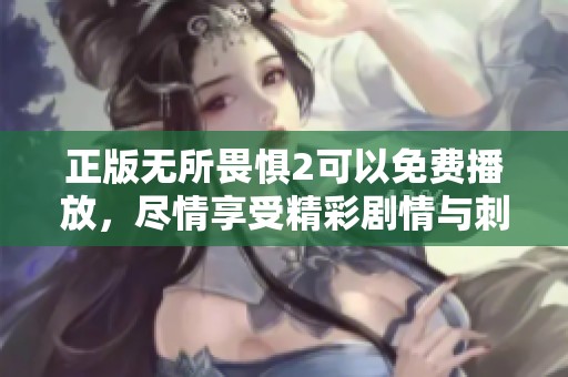 正版无所畏惧2可以免费播放，尽情享受精彩剧情与刺激体验