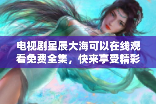 电视剧星辰大海可以在线观看免费全集，快来享受精彩剧情吧！