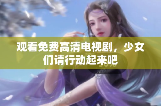 观看免费高清电视剧，少女们请行动起来吧