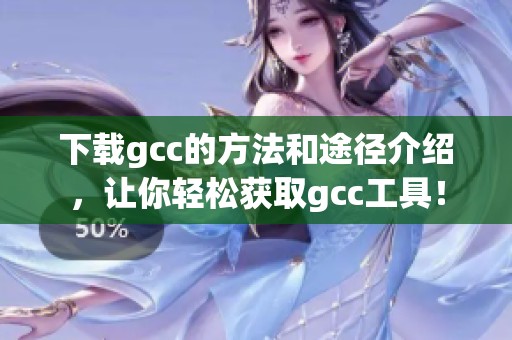 下载gcc的方法和途径介绍，让你轻松获取gcc工具！