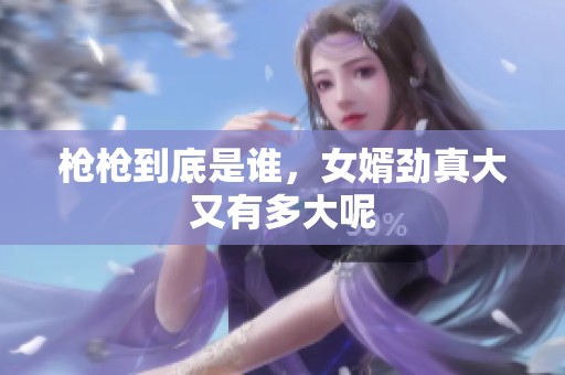 枪枪到底是谁，女婿劲真大又有多大呢
