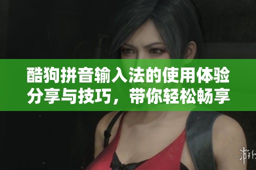 酷狗拼音输入法的使用体验分享与技巧，带你轻松畅享便捷输入乐趣
