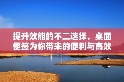 提升效能的不二选择，桌面便签为你带来的便利与高效管理