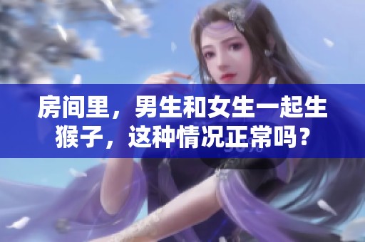 房间里，男生和女生一起生猴子，这种情况正常吗？