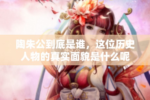 陶朱公到底是谁，这位历史人物的真实面貌是什么呢