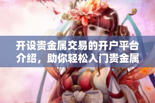 开设贵金属交易的开户平台介绍，助你轻松入门贵金属市场
