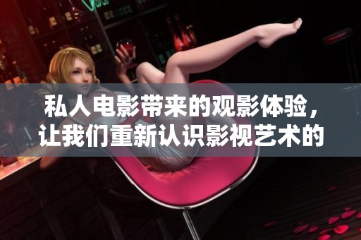 私人电影带来的观影体验，让我们重新认识影视艺术的魅力