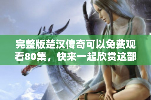 完整版楚汉传奇可以免费观看80集，快来一起欣赏这部精彩剧集吧