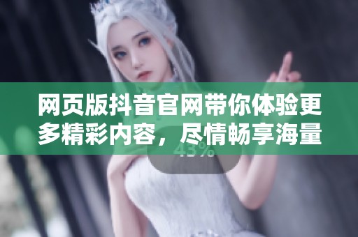 网页版抖音官网带你体验更多精彩内容，尽情畅享海量视频乐趣