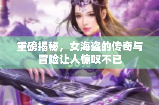 重磅揭秘，女海盗的传奇与冒险让人惊叹不已