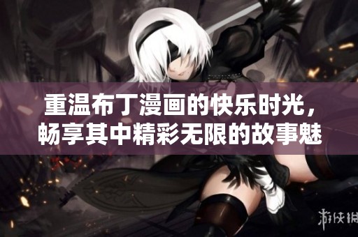 重温布丁漫画的快乐时光，畅享其中精彩无限的故事魅力