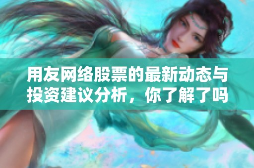 用友网络股票的最新动态与投资建议分析，你了解了吗