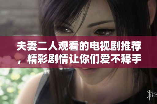 夫妻二人观看的电视剧推荐，精彩剧情让你们爱不释手！