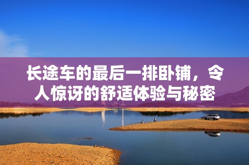 长途车的最后一排卧铺，令人惊讶的舒适体验与秘密