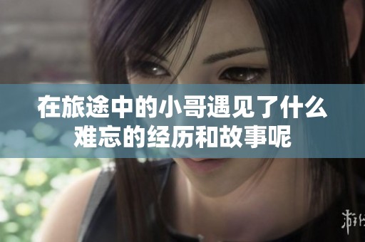 在旅途中的小哥遇见了什么难忘的经历和故事呢