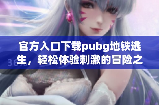 官方入口下载pubg地铁逃生，轻松体验刺激的冒险之旅