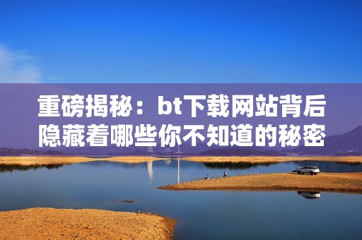 重磅揭秘：bt下载网站背后隐藏着哪些你不知道的秘密？