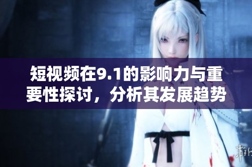 短视频在9.1的影响力与重要性探讨，分析其发展趋势与未来前景