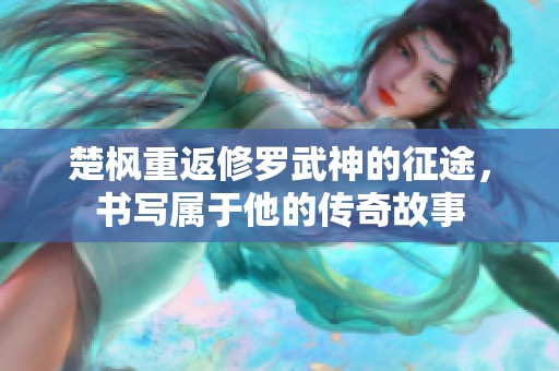 楚枫重返修罗武神的征途，书写属于他的传奇故事