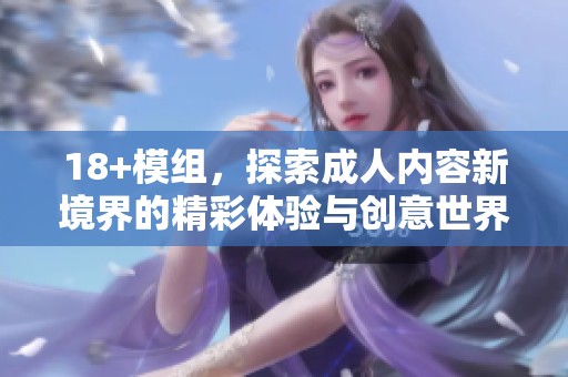 18+模组，探索**内容新境界的精彩体验与创意世界