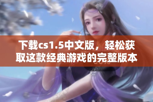 下载cs1.5中文版，轻松获取这款经典游戏的完整版本