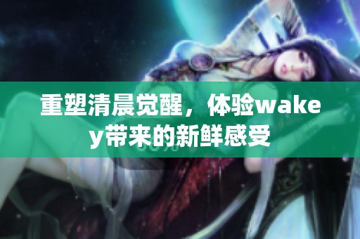 重塑清晨觉醒，体验wakey带来的新鲜感受