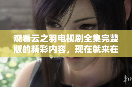 观看云之羽电视剧全集完整版的精彩内容，现在就来在线观看吧