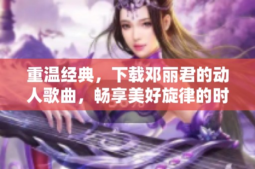 重温经典，下载邓丽君的动人歌曲，畅享美好旋律的时光