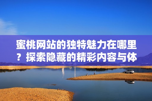 蜜桃网站的独特魅力在哪里？探索隐藏的精彩内容与体验！