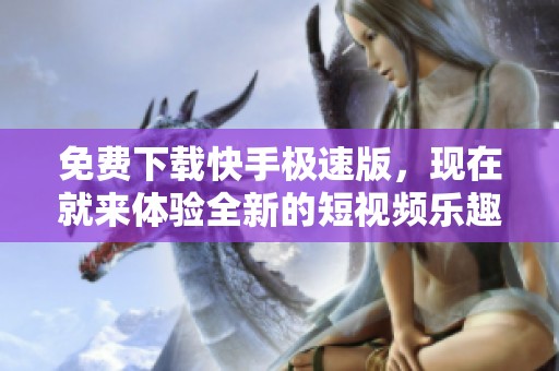 免费下载快手极速版，现在就来体验全新的短视频乐趣吧！
