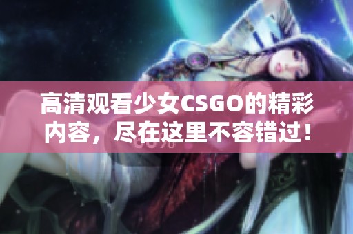 高清观看少女CSGO的精彩内容，尽在这里不容错过！