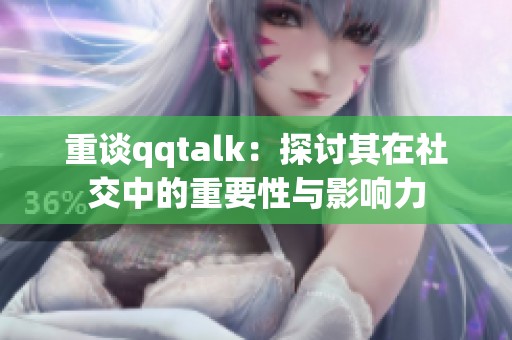重谈qqtalk：探讨其在社交中的重要性与影响力