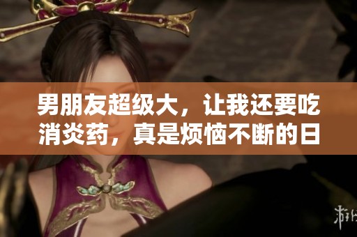 男朋友超级大，让我还要吃消炎药，真是烦恼不断的日子啊