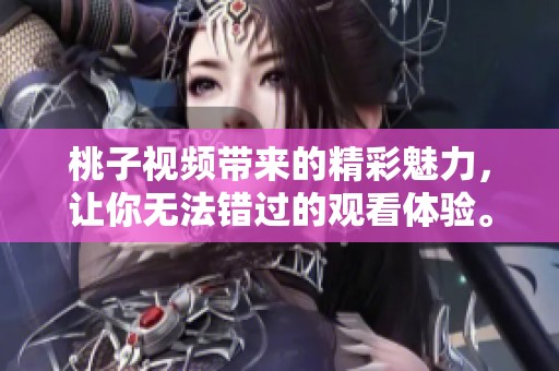 桃子视频带来的精彩魅力，让你无法错过的观看体验。