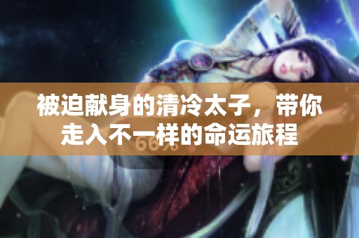 被迫献身的清冷太子，带你走入不一样的命运旅程