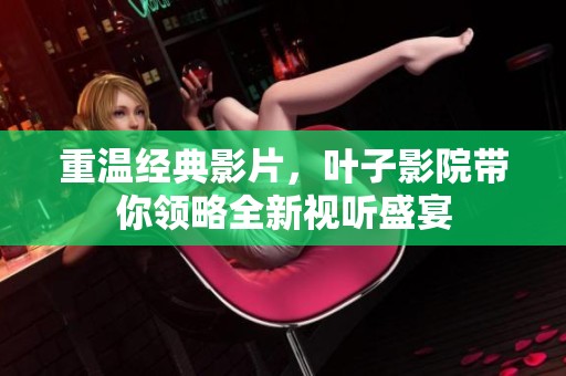 重温经典影片，叶子影院带你领略全新视听盛宴