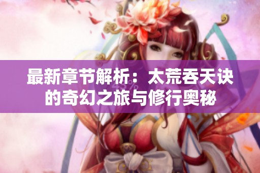 最新章节解析：太荒吞天诀的奇幻之旅与修行奥秘