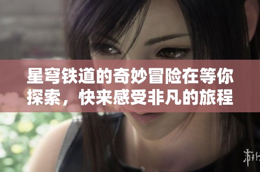 星穹铁道的奇妙冒险在等你探索，快来感受非凡的旅程！
