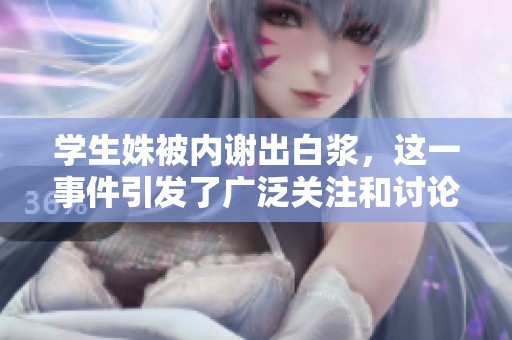 学生姝被内谢出白浆，这一事件引发了广泛关注和讨论，引人深思。