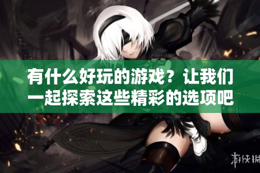 有什么好玩的游戏？让我们一起探索这些精彩的选项吧！