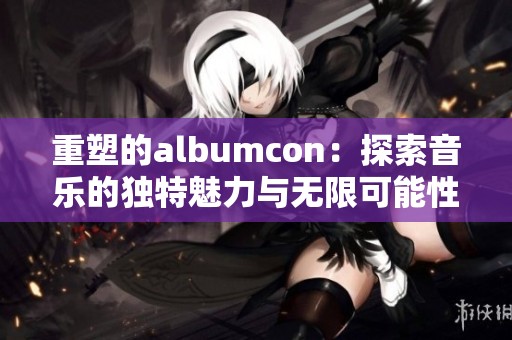 重塑的albumcon：探索音乐的独特魅力与无限可能性