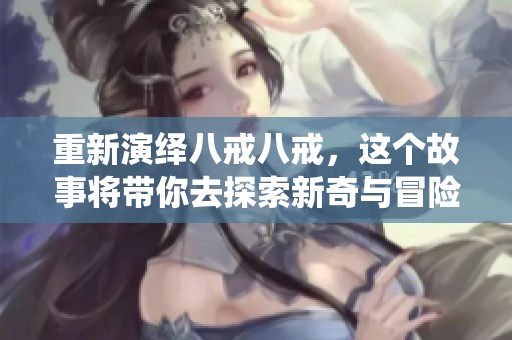 重新演绎八戒八戒，这个故事将带你去探索新奇与冒险