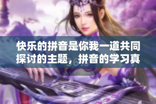 快乐的拼音是你我一道共同探讨的主题，拼音的学习真让人快乐。