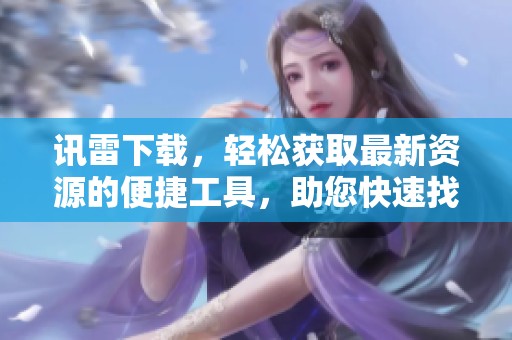 讯雷下载，轻松获取最新资源的便捷工具，助您快速找到所需内容。