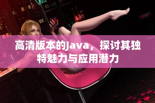 高清版本的J**a，探讨其独特魅力与应用潜力